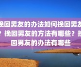 挽回男友的办法如何挽回男友？挽回男友的方法有哪些？挽回男友的办法有哪些