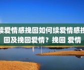 续爱情感挽回如何续爱情感挽回及挽回爱情？挽回 爱情