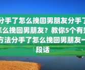 分手了怎么挽回男朋友分手了怎么挽回男朋友？教你5个有效方法分手了怎么挽回男朋友一段话