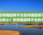 怎样挽回狮子女如何挽回狮子女的心？怎样挽回狮子女的心