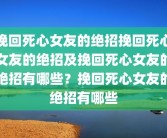 挽回死心女友的绝招挽回死心女友的绝招及挽回死心女友的绝招有哪些？挽回死心女友的绝招有哪些