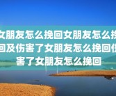女朋友怎么挽回女朋友怎么挽回及伤害了女朋友怎么挽回伤害了女朋友怎么挽回
