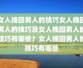 女人挽回男人的技巧女人挽回男人的技巧及女人挽回男人的技巧有哪些？女人挽回男人的技巧有哪些