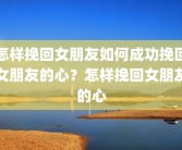 怎样挽回女朋友如何成功挽回女朋友的心？怎样挽回女朋友的心