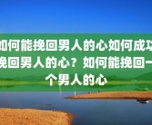 如何能挽回男人的心如何成功挽回男人的心？如何能挽回一个男人的心