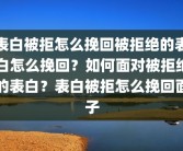 表白被拒怎么挽回被拒绝的表白怎么挽回？如何面对被拒绝的表白？表白被拒怎么挽回面子