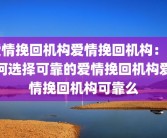 爱情挽回机构爱情挽回机构：如何选择可靠的爱情挽回机构爱情挽回机构可靠么
