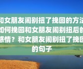 和女朋友闹别扭了挽回的方法如何挽回和女朋友闹别扭后的感情？和女朋友闹别扭了挽回的句子