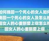 如何挽回一个死心的女人如何挽回一个死心的女人及怎么挽回女人的心重新爱上你怎么挽回女人的心重新爱上你