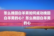 怎么挽回白羊男如何成功挽回白羊男的心？怎么挽回白羊男的心