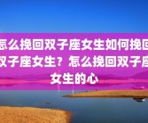 怎么挽回双子座女生如何挽回双子座女生？怎么挽回双子座女生的心
