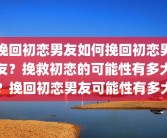 挽回初恋男友如何挽回初恋男友？挽救初恋的可能性有多大？挽回初恋男友可能性有多大