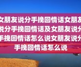 女朋友说分手挽回情话女朋友说分手挽回情话及女朋友说分手挽回情话怎么说女朋友说分手挽回情话怎么说