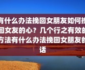 有什么办法挽回女朋友如何挽回女友的心？几个行之有效的方法有什么办法挽回女朋友的话