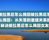 被拉黑后怎么挽回被拉黑后怎么挽回：从失落到重建关系的秘诀被拉黑后怎么挽回女友