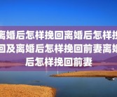 离婚后怎样挽回离婚后怎样挽回及离婚后怎样挽回前妻离婚后怎样挽回前妻