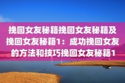 挽回女友秘籍挽回女友秘籍及挽回女友秘籍1：成功挽回女友的方法和技巧挽回女友秘籍1