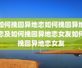 如何挽回异地恋如何挽回异地恋及如何挽回异地恋女友如何挽回异地恋女友