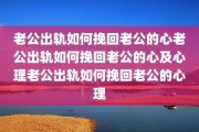 老公出轨如何挽回老公的心老公出轨如何挽回老公的心及心理老公出轨如何挽回老公的心理