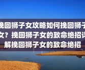 挽回狮子女攻略如何挽回狮子女？挽回狮子女的致命绝招详解挽回狮子女的致命绝招