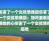 伤害了一个女孩想挽回伤害了一个女孩想挽回：如何重新赢得她的心伤害了一个女孩想挽回她