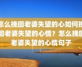 怎么挽回老婆失望的心如何挽回老婆失望的心情？怎么挽回老婆失望的心情句子