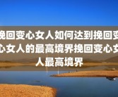 挽回变心女人如何达到挽回变心女人的最高境界挽回变心女人最高境界