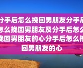 分手后怎么挽回男朋友分手后怎么挽回男朋友及分手后怎么挽回男朋友的心分手后怎么挽回男朋友的心