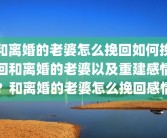 和离婚的老婆怎么挽回如何挽回和离婚的老婆以及重建感情？和离婚的老婆怎么挽回感情