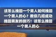 该怎么挽回一个男人如何挽回一个男人的心？教你几招成功挽回男友的技巧！该怎么挽回一个男人的心