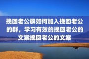 挽回老公群如何加入挽回老公的群，学习有效的挽回老公的文案挽回老公的文案