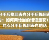 分手后挽回表白分手后挽回表白：如何用恰当的话语重获TA的心分手后挽回表白的话