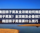 挽回狮子男友全攻略如何挽回狮子男友？全攻略及必备技巧挽回狮子男需要什么技巧