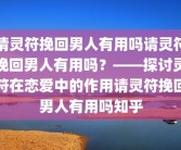 请灵符挽回男人有用吗请灵符挽回男人有用吗？——探讨灵符在恋爱中的作用请灵符挽回男人有用吗知乎