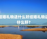 结婚礼物送什么好结婚礼物送什么好？