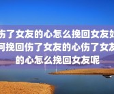 伤了女友的心怎么挽回女友如何挽回伤了女友的心伤了女友的心怎么挽回女友呢