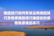 挽回技巧如何有效运用挽回技巧及情感挽回技巧挽回你的感情情感挽回技巧