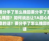 要分手了怎么挽回要分手了怎么挽回？如何说出让TA回心转意的话？要分手了怎么挽回的话
