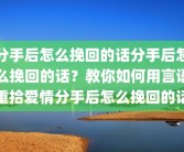 分手后怎么挽回的话分手后怎么挽回的话？教你如何用言语重拾爱情分手后怎么挽回的话