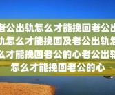老公出轨怎么才能挽回老公出轨怎么才能挽回及老公出轨怎么才能挽回老公的心老公出轨怎么才能挽回老公的心
