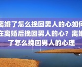 离婚了怎么挽回男人的心如何在离婚后挽回男人的心？离婚了怎么挽回男人的心理
