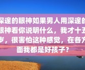 深邃的眼神如果男人用深邃的眼神看你说明什么，我才十五岁，很害怕这种感觉，在各方面我都是好孩子？