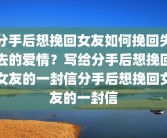分手后想挽回女友如何挽回失去的爱情？写给分手后想挽回女友的一封信分手后想挽回女友的一封信