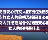 挽回变心的女人的绝招挽回变心的女人的绝招及挽回变心的女人的绝招是什么挽回变心的女人的绝招是什么
