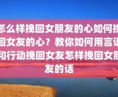 怎么样挽回女朋友的心如何挽回女友的心？教你如何用言语和行动挽回女友怎样挽回女朋友的话