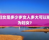 妇女是多少岁女人多大可以称为妇女？