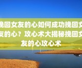 挽回女友的心如何成功挽回女友的心？攻心术大揭秘挽回女友的心攻心术