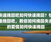 快速挽回吧如何快速挽回？快速挽回吧，教你如何挽回失去的爱情如何快速挽回