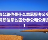 参公职位是什么意思报考公务员职位怎么区分参公和公务员？