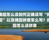 挽回怎么读如何正确读写“挽回”以及挽回拼音怎么写？挽回怎么读拼音